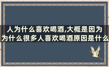 人为什么喜欢喝酒,大概是因为 为什么很多人喜欢喝酒原因是什么